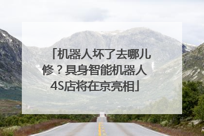 机器人坏了去哪儿修？具身智能机器人4S店将在京亮相