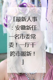 最新人事：安徽新任一名市委常委！一厅干跨市履新！