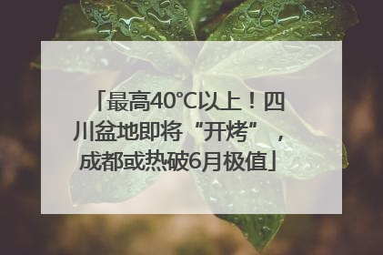 最高40℃以上！四川盆地即将“开烤”，成都或热破6月极值