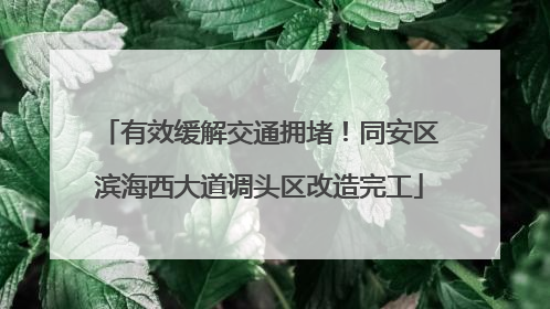 有效缓解交通拥堵！同安区滨海西大道调头区改造完工