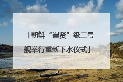 朝鲜“崔贤”级二号舰举行重新下水仪式