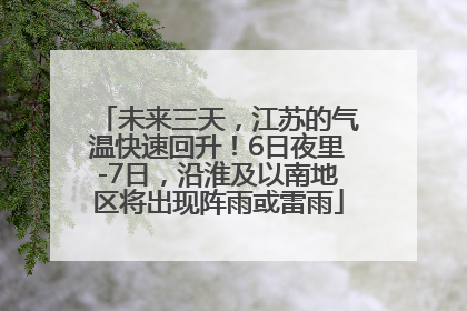 未来三天，江苏的气温快速回升！6日夜里-7日，沿淮及以南地区将出现阵雨或雷雨
