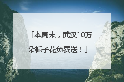 本周末，武汉10万朵栀子花免费送！