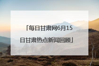 每日甘肃网6月15日甘肃热点新闻回顾