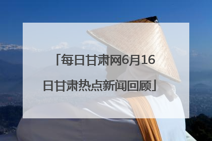 每日甘肃网6月16日甘肃热点新闻回顾