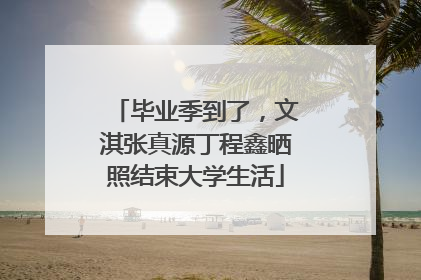 毕业季到了，文淇张真源丁程鑫晒照结束大学生活