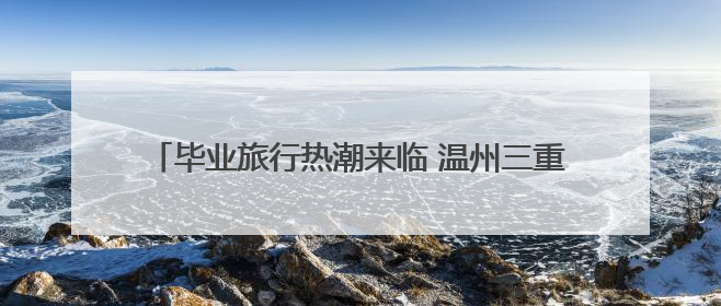 毕业旅行热潮来临 温州三重文旅优惠为中、高考生送福利