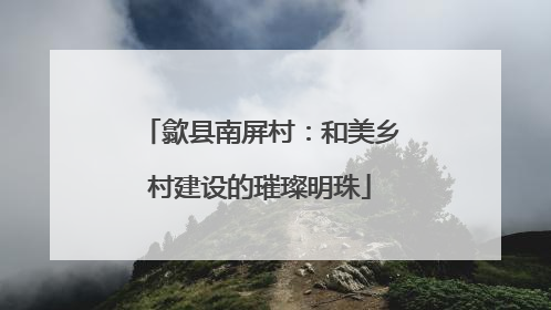 歙县南屏村：和美乡村建设的璀璨明珠