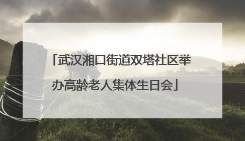 武汉湘口街道双塔社区举办高龄老人集体生日会