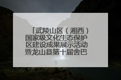 武陵山区（湘西）国家级文化生态保护区建设成果展示活动暨龙山县第十届舍巴日即将启幕