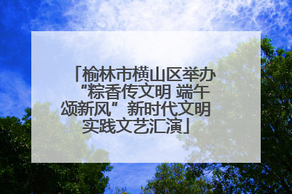 榆林市横山区举办“粽香传文明 端午颂新风”新时代文明实践文艺汇演