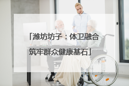 潍坊坊子：体卫融合筑牢群众健康基石