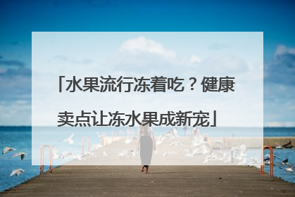 水果流行冻着吃？健康卖点让冻水果成新宠