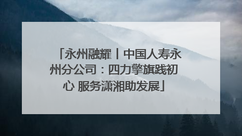 永州融耀丨中国人寿永州分公司：四力擎旗践初心 服务潇湘助发展