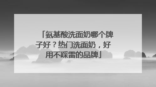 氨基酸洗面奶哪个牌子好？热门洗面奶，好用不踩雷的品牌