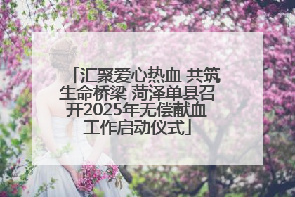 汇聚爱心热血 共筑生命桥梁 菏泽单县召开2025年无偿献血工作启动仪式