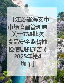 江苏省海安市市场监督管理局关于738批次食品安全监督抽检信息的通告（2025年第4期）
