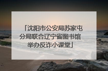 沈阳市公安局苏家屯分局联合辽宁省图书馆举办反诈小课堂