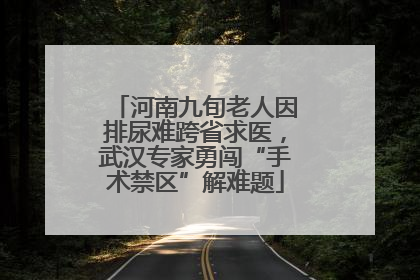 河南九旬老人因排尿难跨省求医，武汉专家勇闯“手术禁区”解难题
