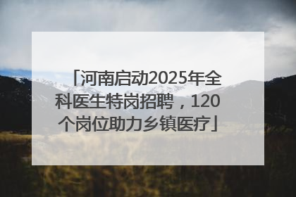 河南启动2025年全科医生特岗招聘，120个岗位助力乡镇医疗