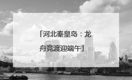 河北秦皇岛：龙舟竞渡迎端午