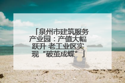 泉州市建筑服务产业园：产值大幅跃升 老工业区实现“破茧成蝶”