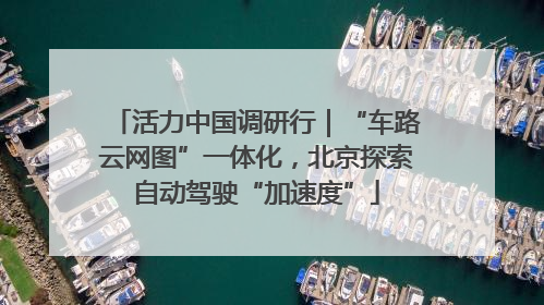 活力中国调研行｜“车路云网图”一体化，北京探索自动驾驶“加速度”