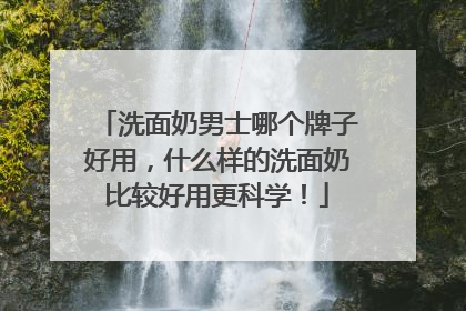 洗面奶男士哪个牌子好用，什么样的洗面奶比较好用更科学！