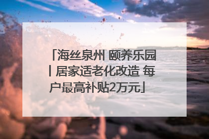 海丝泉州 颐养乐园丨居家适老化改造 每户最高补贴2万元
