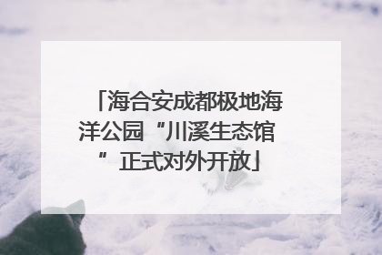 海合安成都极地海洋公园“川溪生态馆”正式对外开放