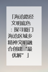 海沧路径 文明底色：探寻厦门海沧区城乡精神文明融合创建“最优解”