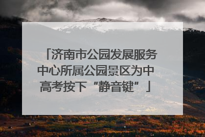 济南市公园发展服务中心所属公园景区为中高考按下“静音键”