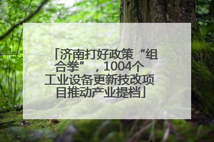 济南打好政策“组合拳”，1004个工业设备更新技改项目推动产业提档