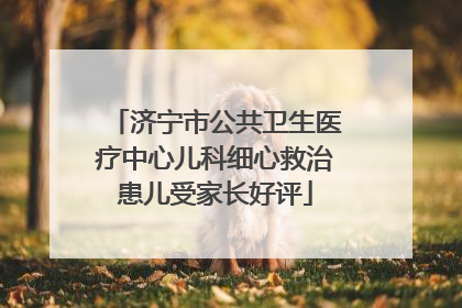 济宁市公共卫生医疗中心儿科细心救治患儿受家长好评