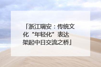 浙江瑞安：传统文化“年轻化”表达 架起中日交流之桥