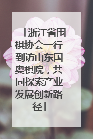 浙江省围棋协会一行到访山东国奥棋院，共同探索产业发展创新路径
