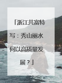 浙江共富特写:秀山丽水何以高质量发展?