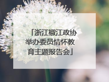 浙江椒江政协举办委员情怀教育主题报告会
