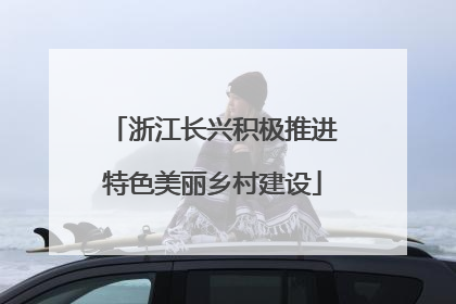 浙江长兴积极推进特色美丽乡村建设