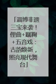 淄博非遗三宝来袭！俚曲+蹴鞠+五音戏：古韵焕新，照亮现代舞台