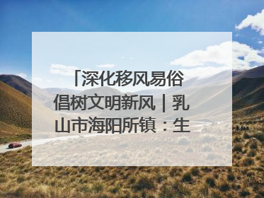 深化移风易俗 倡树文明新风｜乳山市海阳所镇：生态绿色引领健康生活新时尚