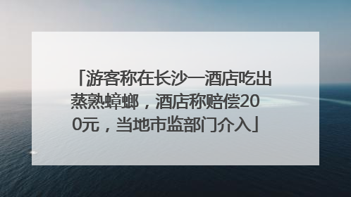 游客称在长沙一酒店吃出蒸熟蟑螂，酒店称赔偿200元，当地市监部门介入