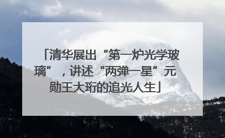 清华展出“第一炉光学玻璃”，讲述“两弹一星”元勋王大珩的追光人生