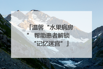 温馨“水果病房” 帮助患者解锁“记忆迷宫”