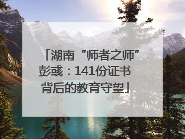 湖南“师者之师”彭彧：141份证书背后的教育守望