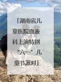 湖南省儿童医院血液科上演特别“六一”儿童节派对