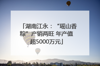 湖南江永：“瑶山香粽”产销两旺 年产值超5000万元