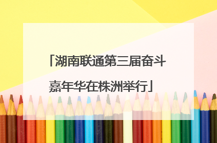 湖南联通第三届奋斗嘉年华在株洲举行