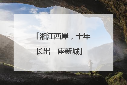 湘江西岸，十年长出一座新城