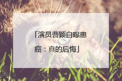 演员曹颖自曝患癌：真的后悔
